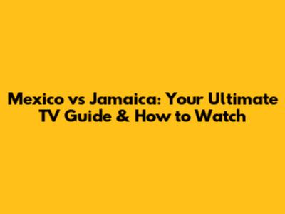 Mexico vs Jamaica: Your Ultimate TV Guide & How to Watch