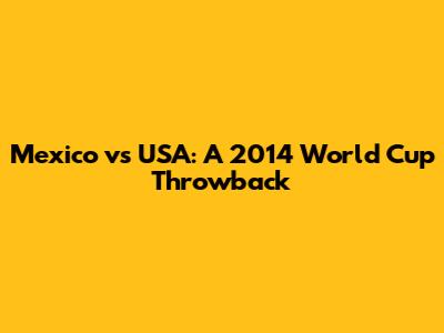 Mexico vs USA: A 2014 World Cup Throwback