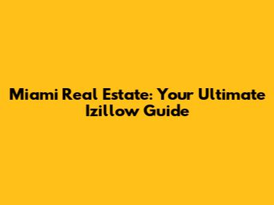 Miami Real Estate: Your Ultimate Izillow Guide