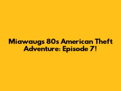 Miawaug's 80s American Theft Adventure: Episode 7!