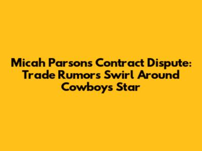 Micah Parsons' Contract Dispute: Trade Rumors Swirl Around Cowboys Star