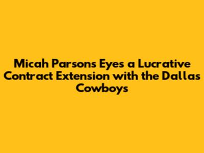 Micah Parsons Eyes a Lucrative Contract Extension with the Dallas Cowboys