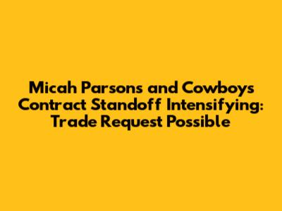 Micah Parsons and Cowboys Contract Standoff Intensifying: Trade Request Possible