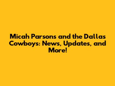 Micah Parsons and the Dallas Cowboys: News, Updates, and More!