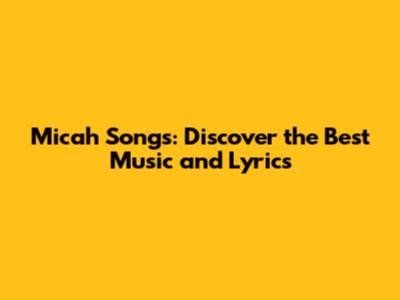Micah Songs: Discover the Best Music and Lyrics