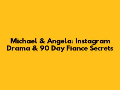 Michael & Angela: Instagram Drama & 90 Day Fiance Secrets