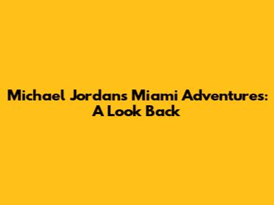 Michael Jordan's Miami Adventures: A Look Back