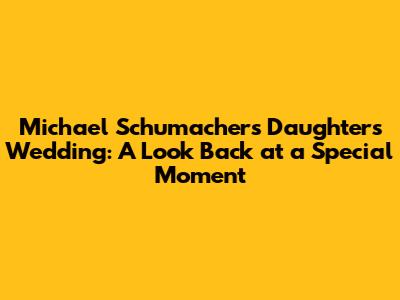 Michael Schumacher's Daughter's Wedding: A Look Back at a Special Moment
