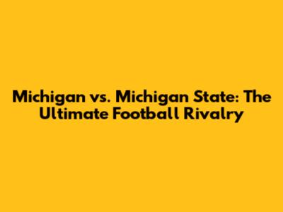 Michigan vs. Michigan State: The Ultimate Football Rivalry