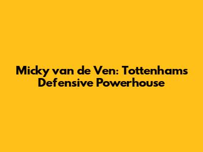 Micky van de Ven: Tottenham's Defensive Powerhouse