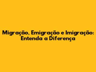 Migração, Emigração e Imigração: Entenda a Diferença