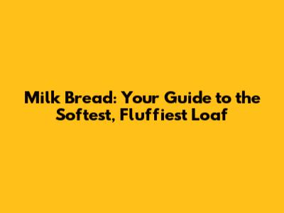 Milk Bread: Your Guide to the Softest, Fluffiest Loaf