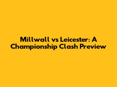 Millwall vs Leicester: A Championship Clash Preview