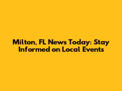 Milton, FL News Today: Stay Informed on Local Events