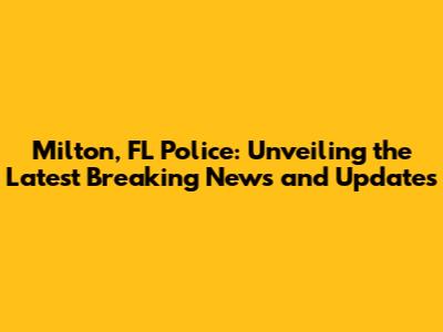Milton, FL Police: Unveiling the Latest Breaking News and Updates