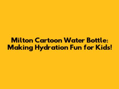 Milton Cartoon Water Bottle: Making Hydration Fun for Kids!