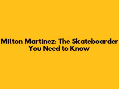 Milton Martinez: The Skateboarder You Need to Know