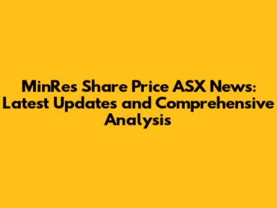 MinRes Share Price ASX News: Latest Updates and Comprehensive Analysis