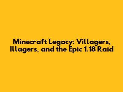 Minecraft Legacy: Villagers, Illagers, and the Epic 1.18 Raid