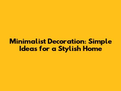 Minimalist Decoration: Simple Ideas for a Stylish Home