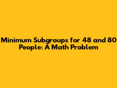Minimum Subgroups for 48 and 80 People: A Math Problem