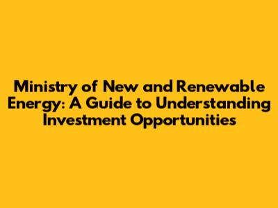 Ministry of New and Renewable Energy: A Guide to Understanding Investment Opportunities