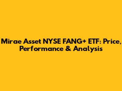 Mirae Asset NYSE FANG+ ETF: Price, Performance & Analysis