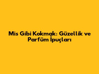 Mis Gibi Kokmak: Güzellik ve Parfüm İpuçları