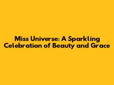 Miss Universe: A Sparkling Celebration of Beauty and Grace