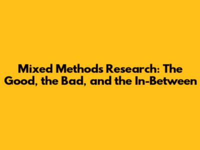 Mixed Methods Research: The Good, the Bad, and the In-Between