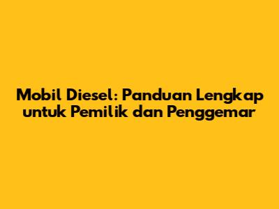 Mobil Diesel: Panduan Lengkap untuk Pemilik dan Penggemar