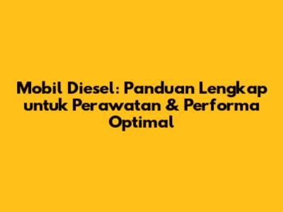 Mobil Diesel: Panduan Lengkap untuk Perawatan & Performa Optimal