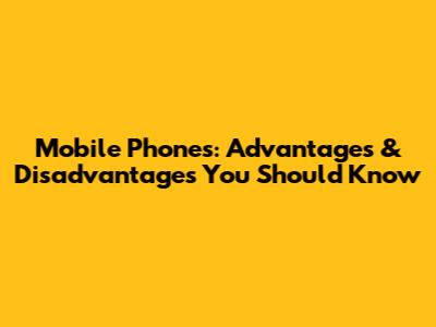 Mobile Phones: Advantages & Disadvantages You Should Know