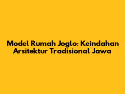 Model Rumah Joglo: Keindahan Arsitektur Tradisional Jawa