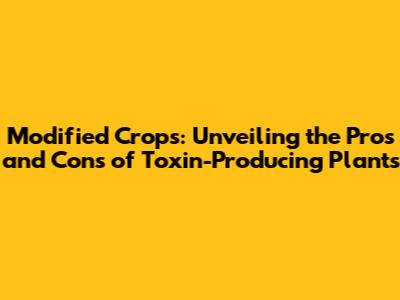 Modified Crops: Unveiling the Pros and Cons of Toxin-Producing Plants