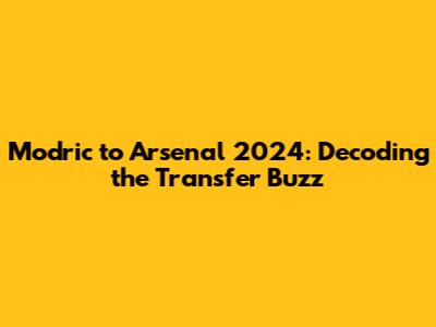 Modric to Arsenal 2024: Decoding the Transfer Buzz