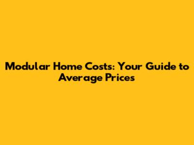 Modular Home Costs: Your Guide to Average Prices