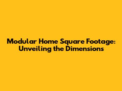 Modular Home Square Footage: Unveiling the Dimensions
