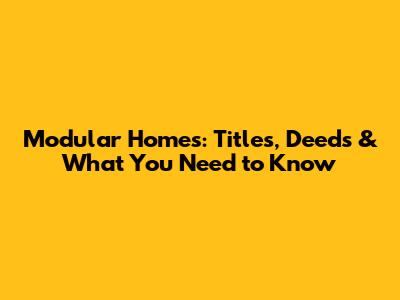 Modular Homes: Titles, Deeds & What You Need to Know