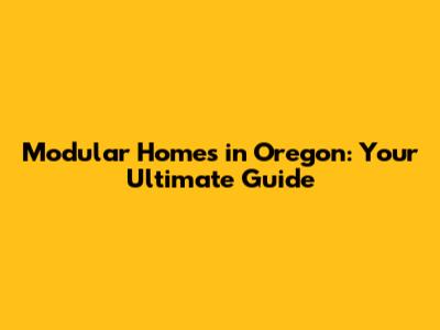Modular Homes in Oregon: Your Ultimate Guide