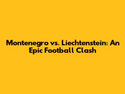 Montenegro vs. Liechtenstein: An Epic Football Clash
