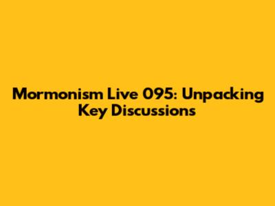 Mormonism Live 095: Unpacking Key Discussions