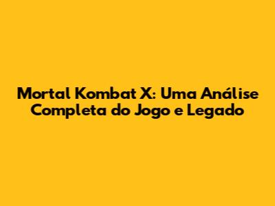 Mortal Kombat X: Uma Análise Completa do Jogo e Legado