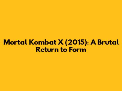 Mortal Kombat X (2015): A Brutal Return to Form