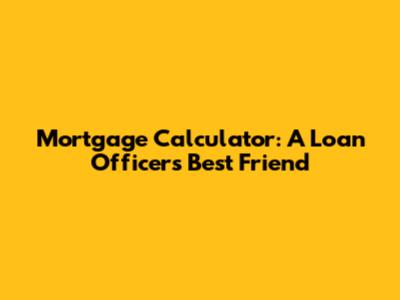Mortgage Calculator: A Loan Officer's Best Friend