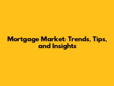 Mortgage Market: Trends, Tips, and Insights