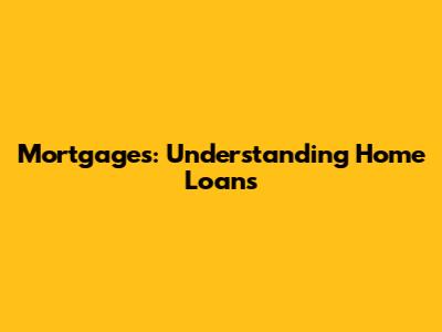 Mortgages: Understanding Home Loans