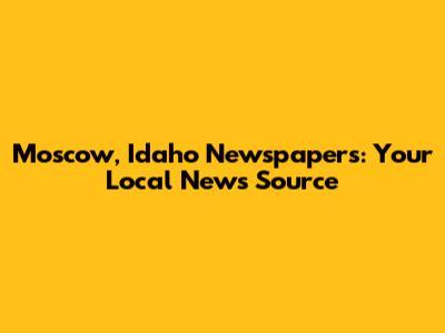 Moscow, Idaho Newspapers: Your Local News Source