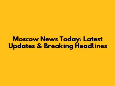 Moscow News Today: Latest Updates & Breaking Headlines