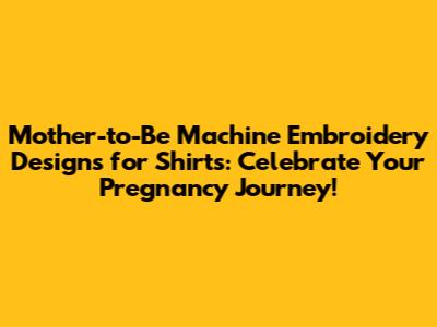 Mother-to-Be Machine Embroidery Designs for Shirts: Celebrate Your Pregnancy Journey!